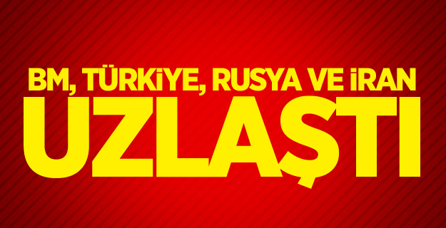 BM, Türkiye, Rusya ve İran uzlaştı