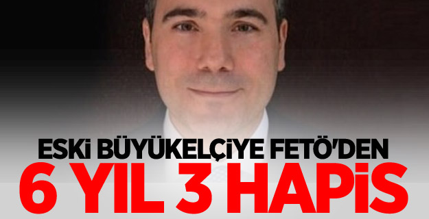 Eski büyükelçiye FETÖ'den 6 yıl 3 hapis