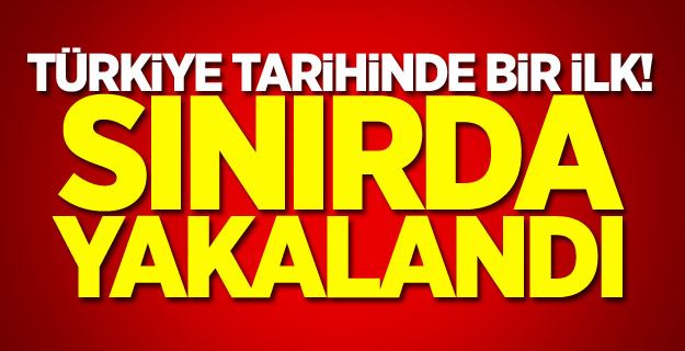 Türkiye tarihinde bir ilk! Sınırda yakalandı