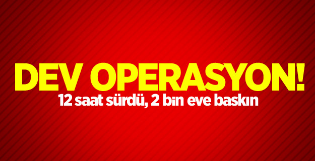 Dev operasyon! 12 saat sürdü, 2 bin eve baskın