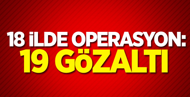 18 ilde operasyon: 19 gözaltı