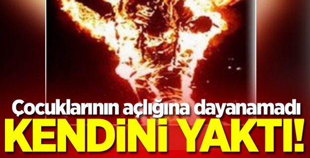 Çocuklarının açlığına dayanamadı, kendini yaktı!