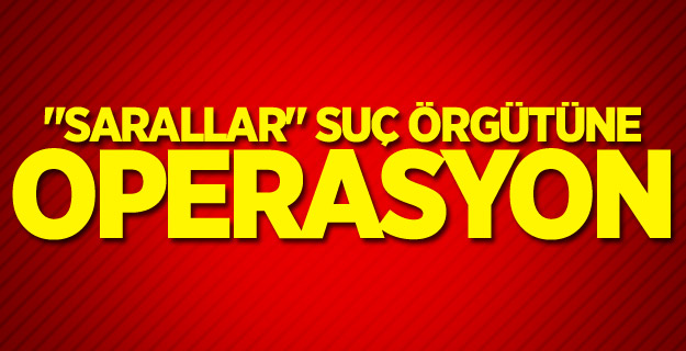 "Sarallar" suç örgütüne operasyon