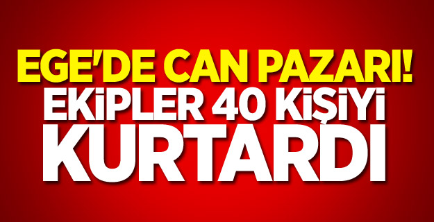 Ege'de can pazarı! Ekipler 40 kişiyi kurtardı