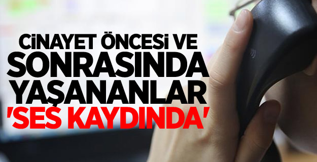 Cinayet öncesi ve sonrasında yaşananlar 'ses kaydında'