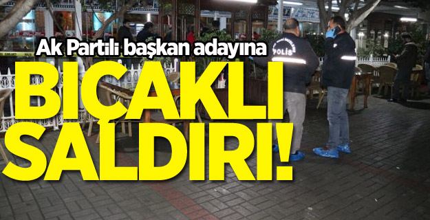 AK Parti'nin belediye başkan adayına bıçaklı saldırı