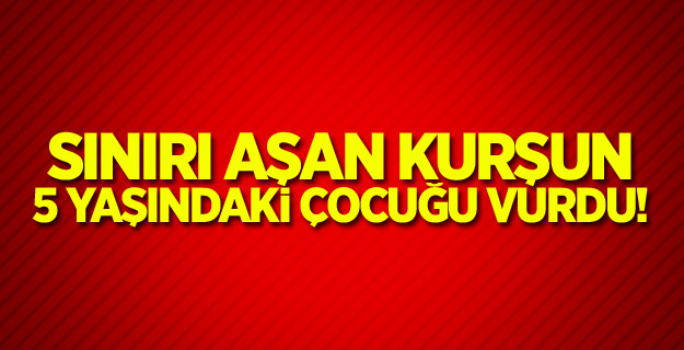 Sınırı aşan kurşun 5 yaşındaki çocuğu vurdu!