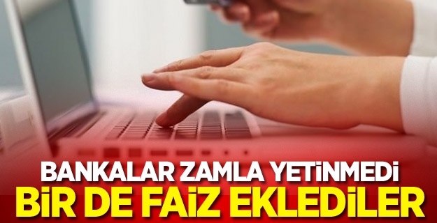 Bankalar zamla yetinmedi bir faiz eklediler