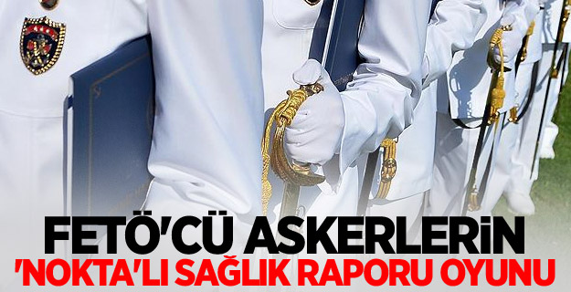 FETÖ'cü askerlerin 'nokta'lı sağlık raporu oyunu