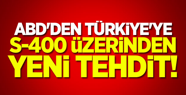 ABD'den Türkiye'ye S-400 üzerinden yeni tehdit!