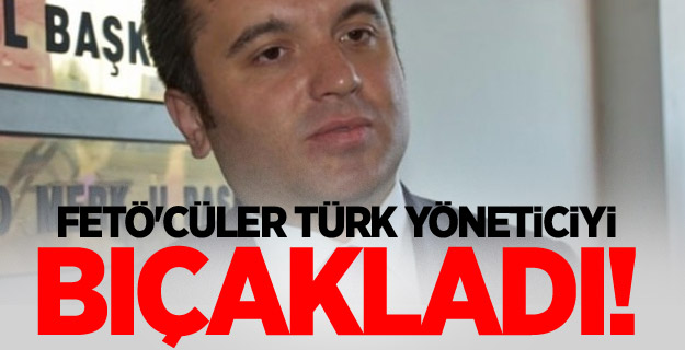 FETÖ'cüler Türk yöneticiyi bıçakladı!