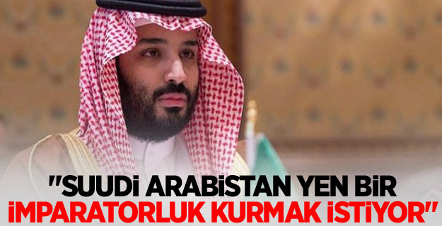 "Suudi Arabistan yen bir imparatorluk kurmak istiyor"