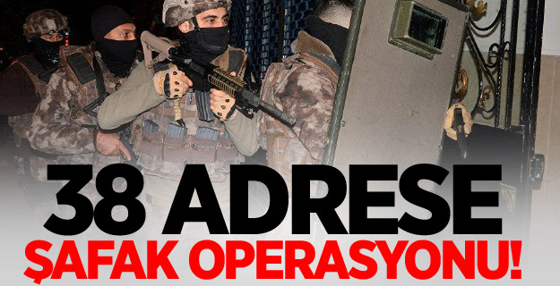 38 adrese şafak operasyonu!