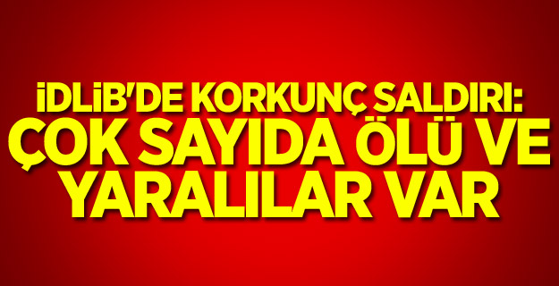 İdlib'de korkunç saldırı: Çok sayıda ölü ve yaralılar var