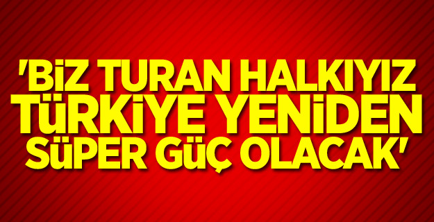 'Biz turan halkıyız, Türkiye yeniden süper güç olacak'