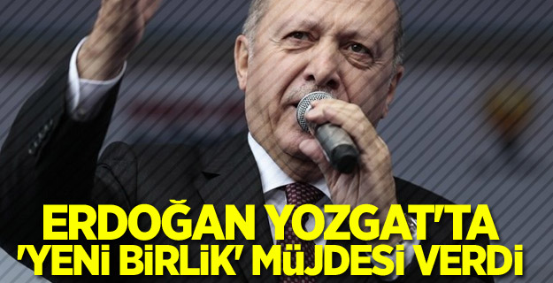 Erdoğan Yozgat'ta 'yeni birlik' müjdesi verdi