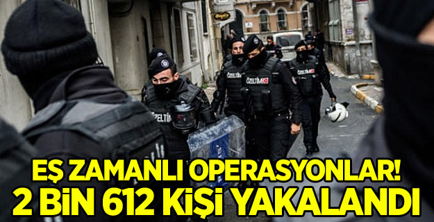 Eş zamanlı operasyonlar! 2 bin 612 kişi yakalandı