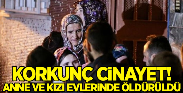 Korkunç cinayet! Anne ve kızı evlerinde öldürüldü