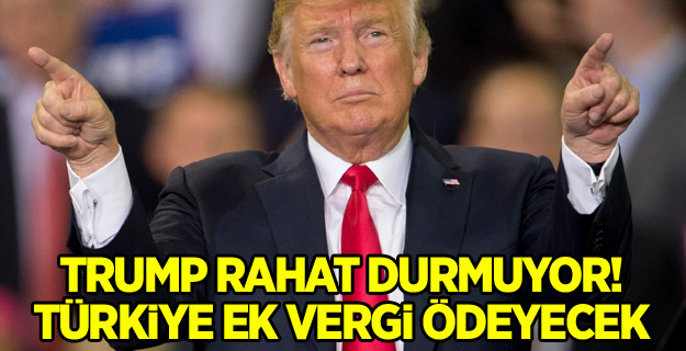 Trump rahat durmuyor! Türkiye ek vergi ödeyecek