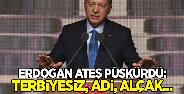 Erdoğan ateş püskürdü: Terbiyesiz, adi, alçak