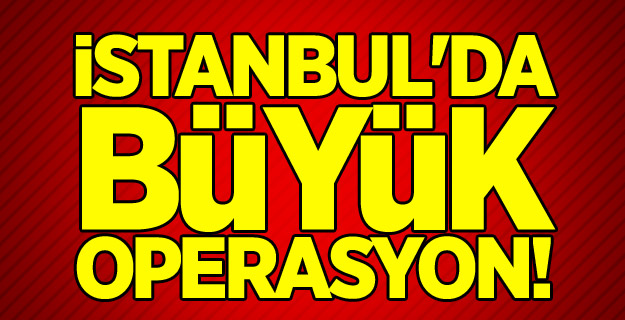 İstanbul'da büyük operasyon!