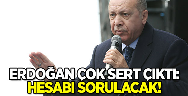 Erdoğan çok sert çıktı: Hesabı sorulacak!